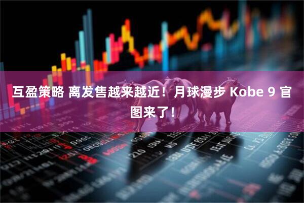 互盈策略 离发售越来越近!月球漫步 Kobe 9 官图来了!