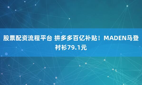 股票配资流程平台 拼多多百亿补贴!MADEN马登衬衫79.1元