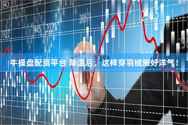 牛操盘配资平台 降温后,这样穿羽绒服好洋气!