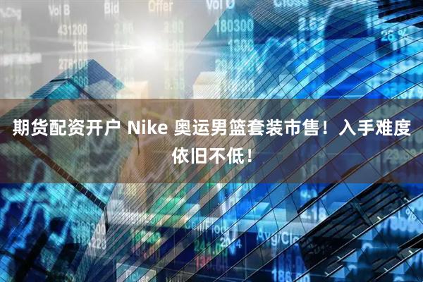 期货配资开户 Nike 奥运男篮套装市售!入手难度依旧不低!