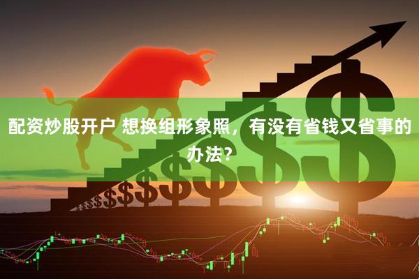 配资炒股开户 想换组形象照,有没有省钱又省事的办法?
