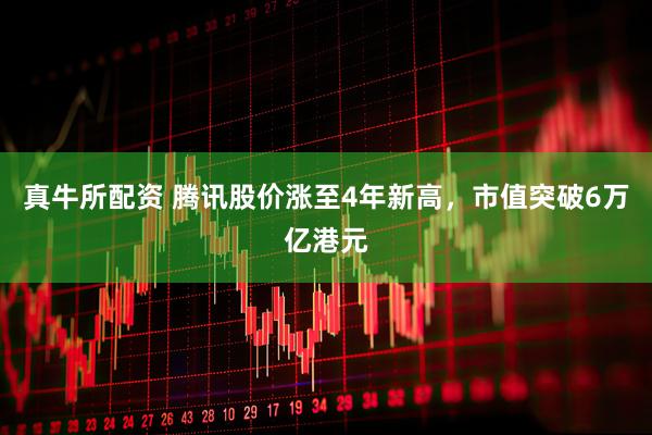 真牛所配资 腾讯股价涨至4年新高,市值突破6万亿港元
