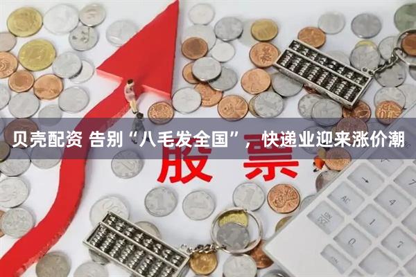 贝壳配资 告别“八毛发全国”,快递业迎来涨价潮
