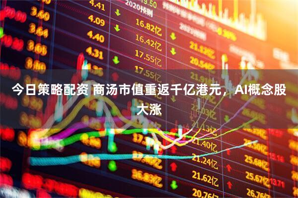 今日策略配资 商汤市值重返千亿港元,AI概念股大涨