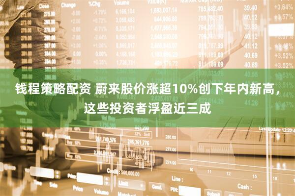 钱程策略配资 蔚来股价涨超10%创下年内新高,这些投资者浮盈近三成