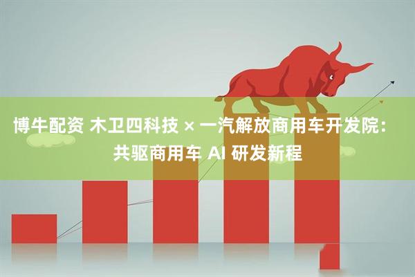 博牛配资 木卫四科技 × 一汽解放商用车开发院: 共驱商用车 AI 研发新程