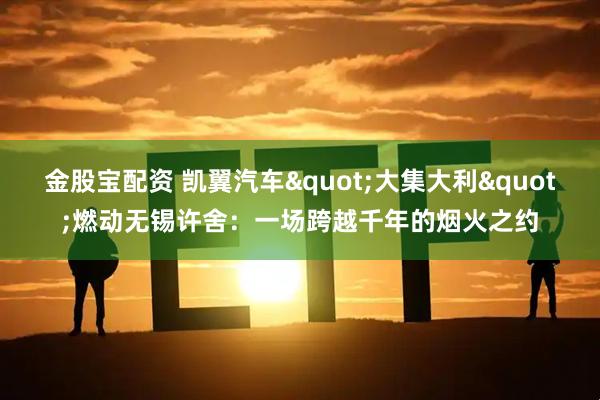 金股宝配资 凯翼汽车"大集大利"燃动无锡许舍:一场跨越千年的烟火之约