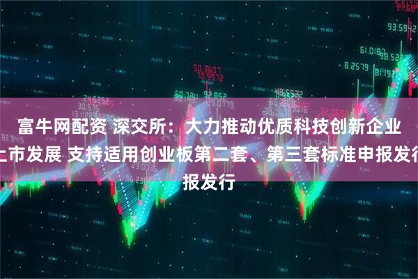 富牛网配资 深交所:大力推动优质科技创新企业上市发展 支持适用创业板第二套、第三套标准申报发行