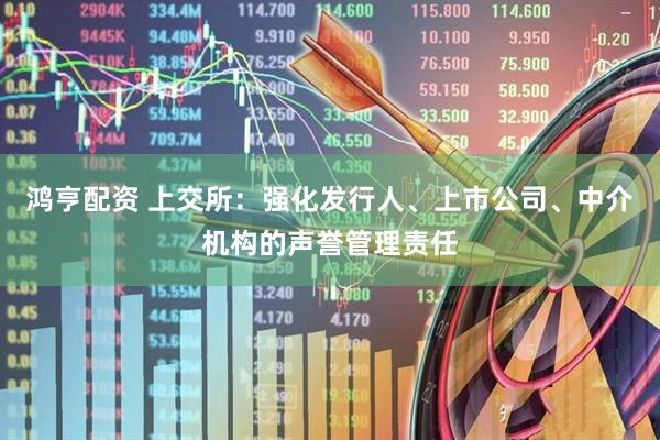 鸿亨配资 上交所:强化发行人、上市公司、中介机构的声誉管理责任