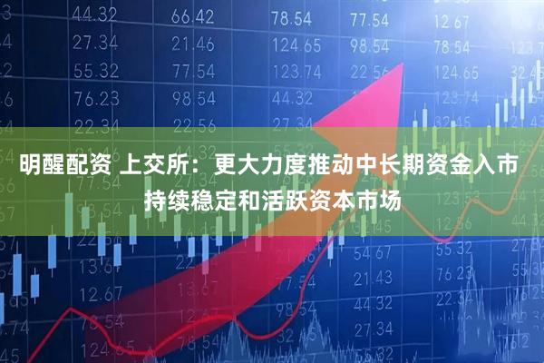 明醒配资 上交所:更大力度推动中长期资金入市 持续稳定和活跃资本市场