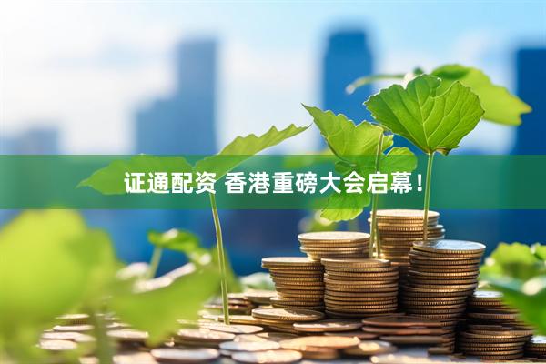证通配资 香港重磅大会启幕!