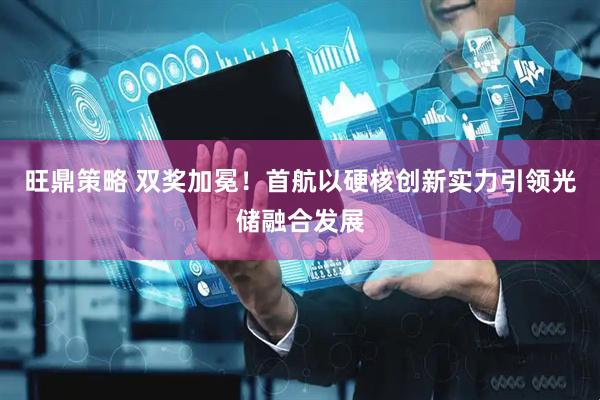 旺鼎策略 双奖加冕!首航以硬核创新实力引领光储融合发展
