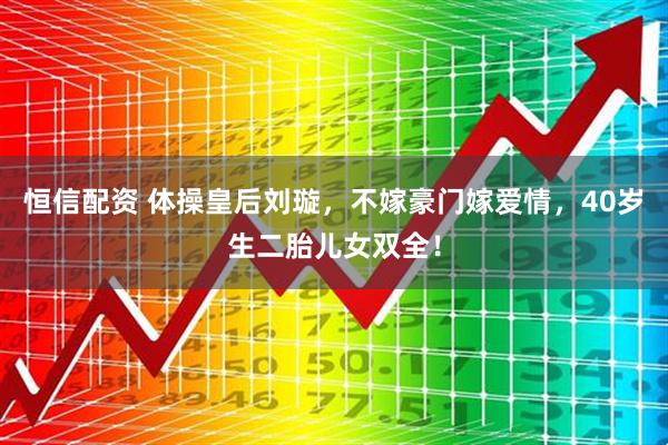 恒信配资 体操皇后刘璇,不嫁豪门嫁爱情,40岁生二胎儿女双全!