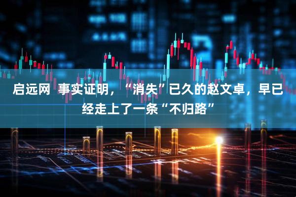启远网  事实证明,“消失”已久的赵文卓,早已经走上了一条“不归路”