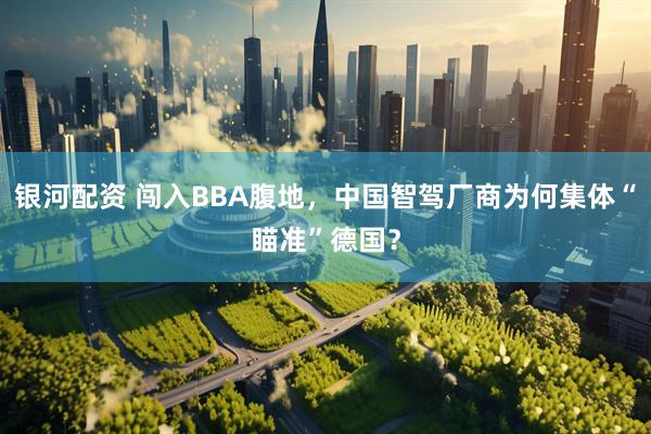 银河配资 闯入BBA腹地,中国智驾厂商为何集体“瞄准”德国?