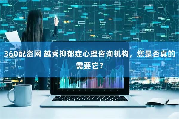 360配资网 越秀抑郁症心理咨询机构,您是否真的需要它?