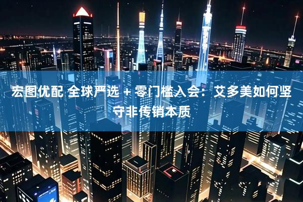 宏图优配 全球严选 + 零门槛入会:艾多美如何坚守非传销本质
