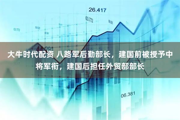 大牛时代配资 八路军后勤部长,建国前被授予中将军衔,建国后担任外贸部部长