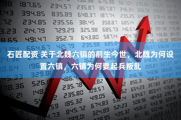 石匠配资 关于北魏六镇的前生今世,北魏为何设置六镇,六镇为何要起兵叛乱
