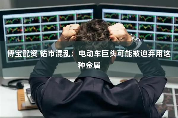 博宝配资 钴市混乱:电动车巨头可能被迫弃用这种金属