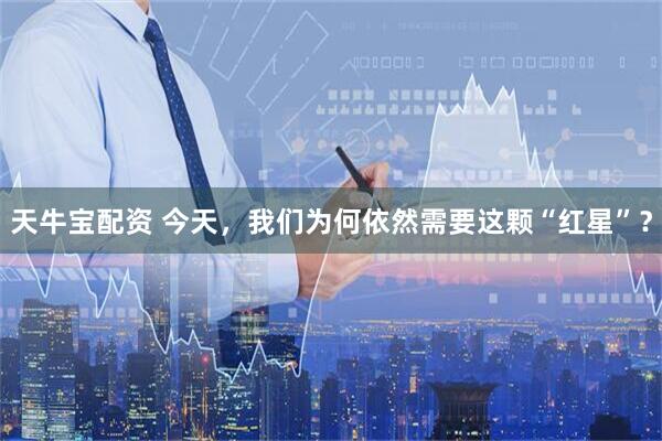 天牛宝配资 今天,我们为何依然需要这颗“红星”?