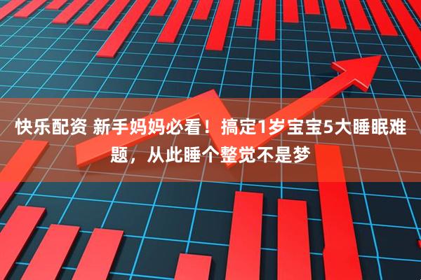 快乐配资 新手妈妈必看!搞定1岁宝宝5大睡眠难题,从此睡个整觉不是梦