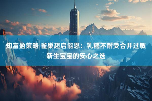 知富盈策略 雀巢超启能恩:乳糖不耐受合并过敏新生宝宝的安心之选