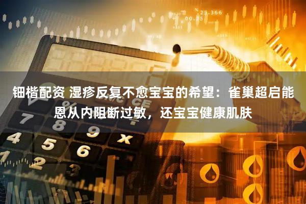 钿楷配资 湿疹反复不愈宝宝的希望:雀巢超启能恩从内阻断过敏,还宝宝健康肌肤