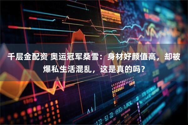 千层金配资 奥运冠军桑雪:身材好颜值高,却被爆私生活混乱,这是真的吗?