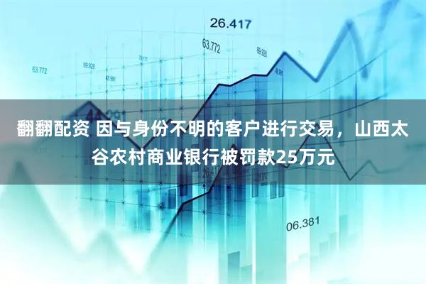翻翻配资 因与身份不明的客户进行交易，山西太谷农村商业银行被罚款25万元