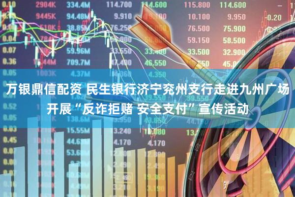 万银鼎信配资 民生银行济宁兖州支行走进九州广场开展“反诈拒赌 安全支付”宣传活动