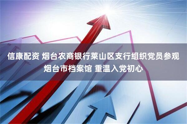 信康配资 烟台农商银行莱山区支行组织党员参观烟台市档案馆 重温入党初心